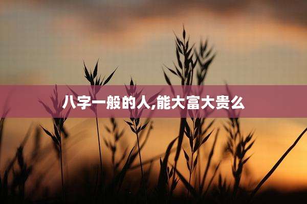 八字一般的人,能大富大贵么