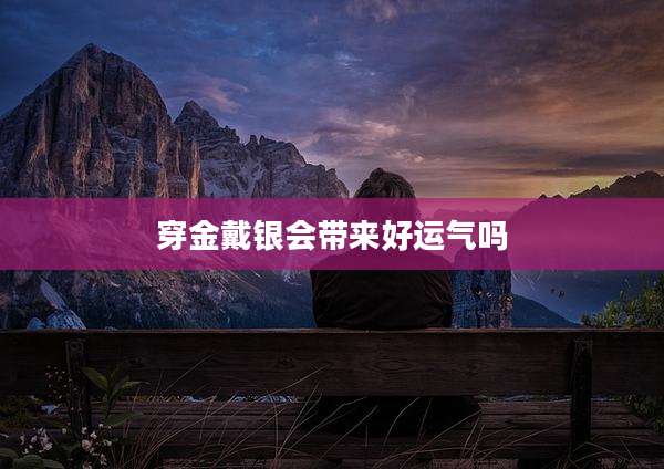穿金戴银会带来好运气吗