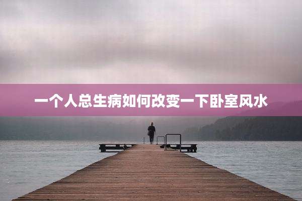 一个人总生病如何改变一下卧室风水