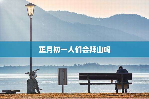 正月初一人们会拜山吗