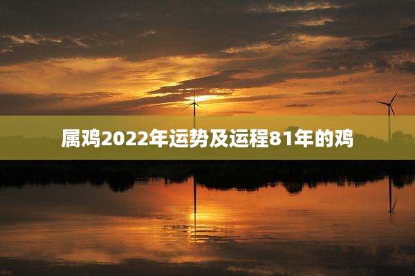 属鸡2022年运势及运程81年的鸡
