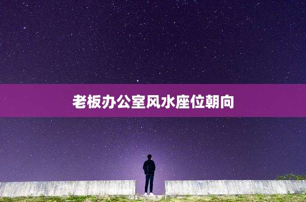 老板办公室风水座位朝向