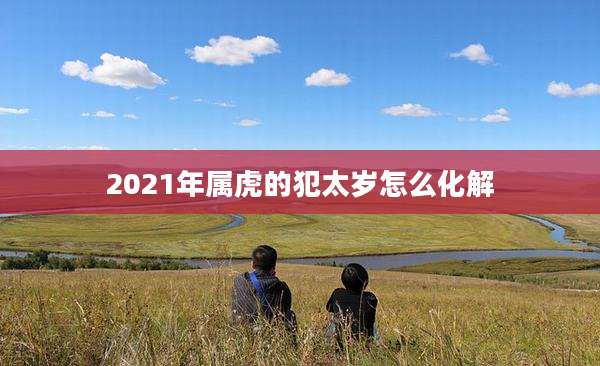2021年属虎的犯太岁怎么化解