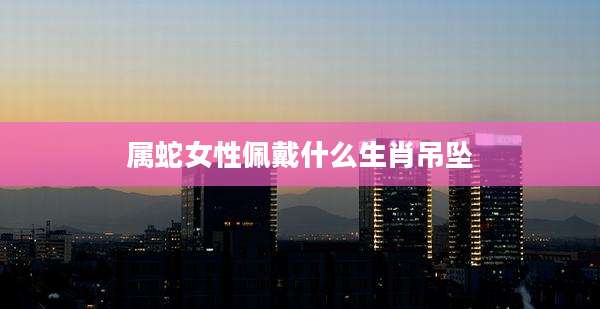 属蛇女性佩戴什么生肖吊坠