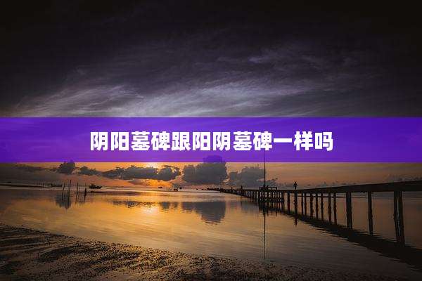 阴阳墓碑跟阳阴墓碑一样吗