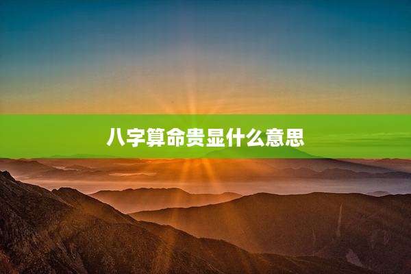 八字算命贵显什么意思