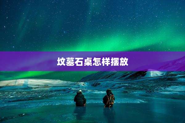 坟墓石桌怎样摆放