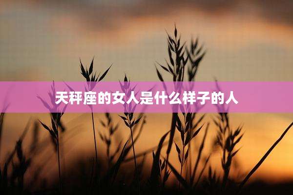 天秤座的女人是什么样子的人