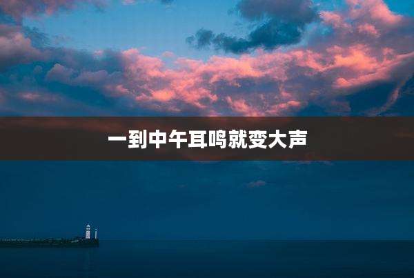 一到中午耳鸣就变大声