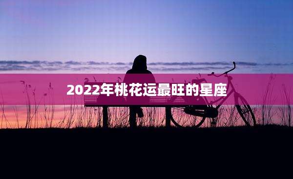 2022年桃花运最旺的星座