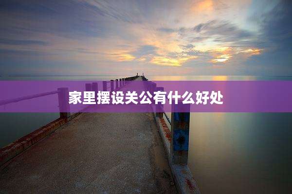家里摆设关公有什么好处
