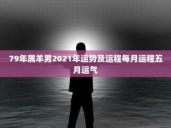 79年属羊男2021年运势及运程每月运程五月运气