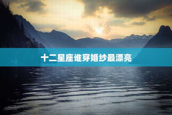 十二星座谁穿婚纱最漂亮