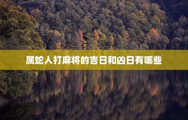属蛇人打麻将的吉日和凶日有哪些