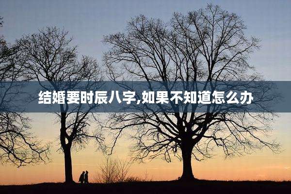 结婚要时辰八字,如果不知道怎么办