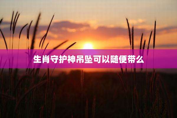 生肖守护神吊坠可以随便带么