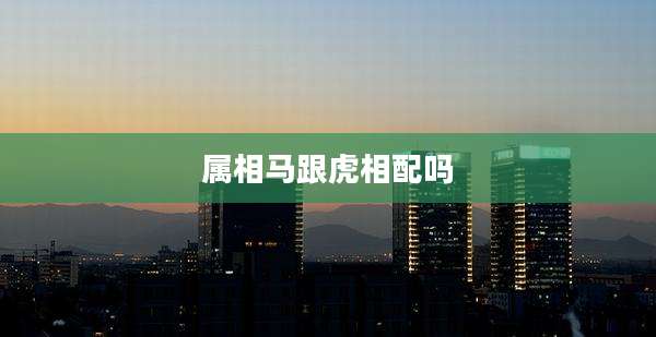 属相马跟虎相配吗