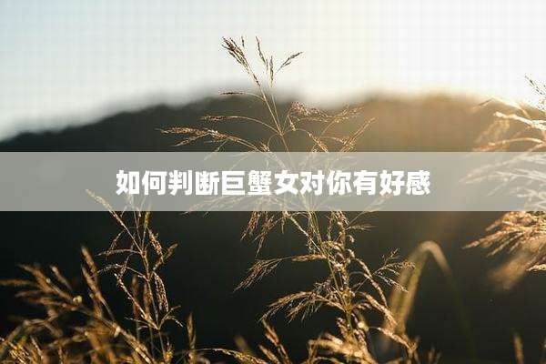 如何判断巨蟹女对你有好感