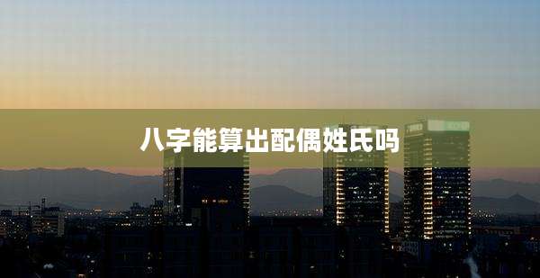 八字能算出配偶姓氏吗