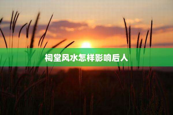祠堂风水怎样影响后人
