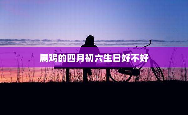 属鸡的四月初六生日好不好