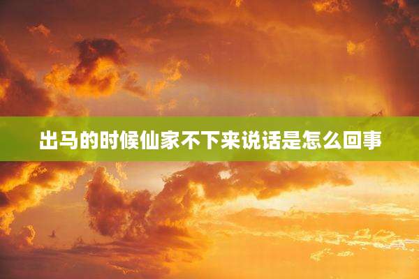 出马的时候仙家不下来说话是怎么回事