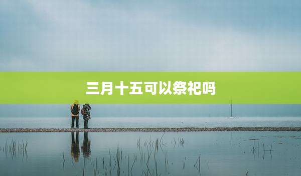 三月十五可以祭祀吗
