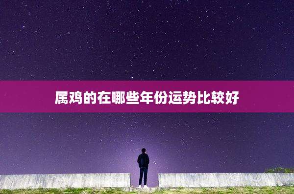属鸡的在哪些年份运势比较好