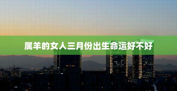 属羊的女人三月份出生命运好不好