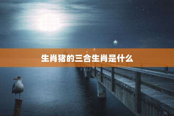 生肖猪的三合生肖是什么
