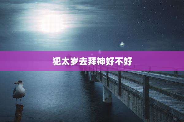 犯太岁去拜神好不好