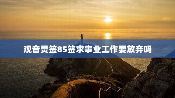 观音灵签85签求事业工作要放弃吗