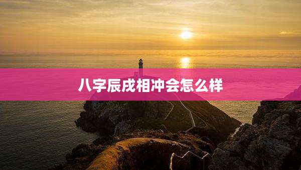 八字辰戌相冲会怎么样