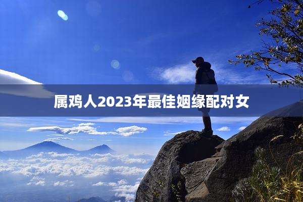 属鸡人2023年最佳姻缘配对女