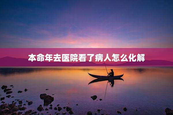 本命年去医院看了病人怎么化解
