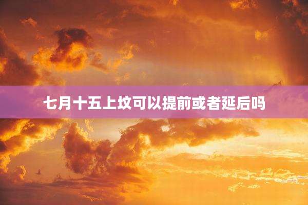 七月十五上坟可以提前或者延后吗