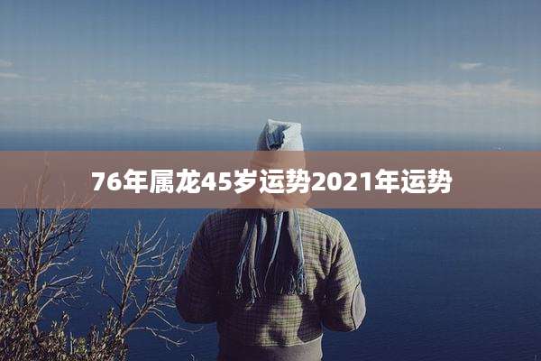 76年属龙45岁运势2021年运势
