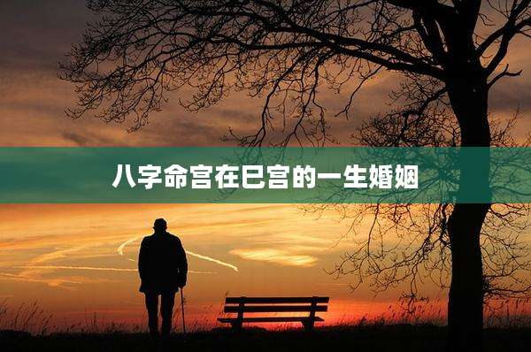 八字命宫在巳宫的一生婚姻