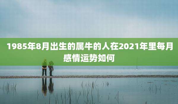 1985年8月出生的属牛的人在2021年里每月感情运势如何