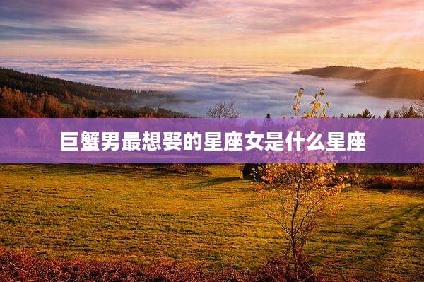 巨蟹男最想娶的星座女是什么星座