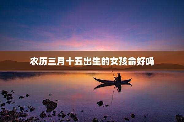 农历三月十五出生的女孩命好吗