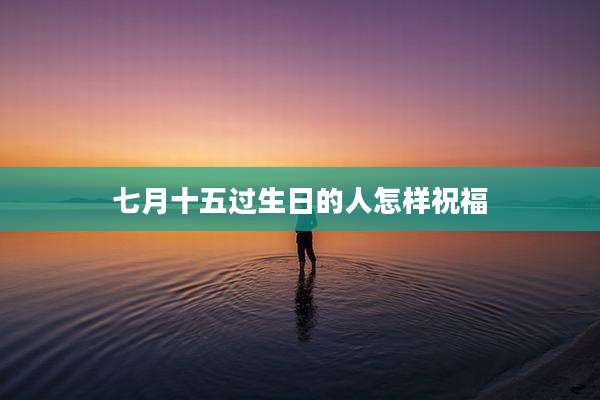 七月十五过生日的人怎样祝福