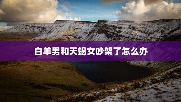 白羊男和天蝎女吵架了怎么办