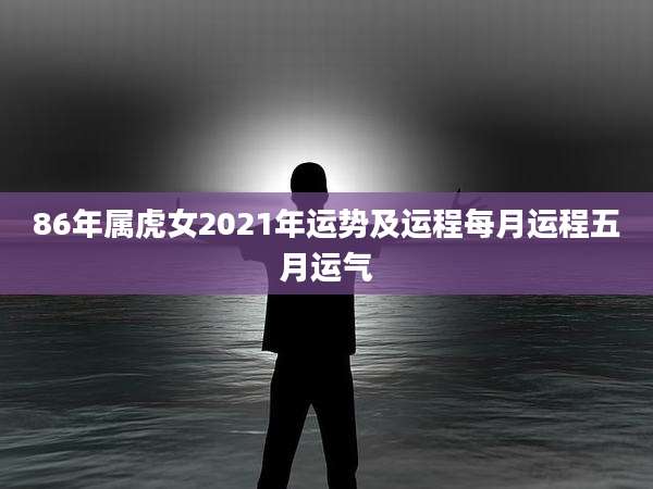86年属虎女2021年运势及运程每月运程五月运气