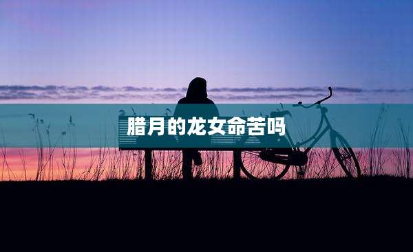 腊月的龙女命苦吗
