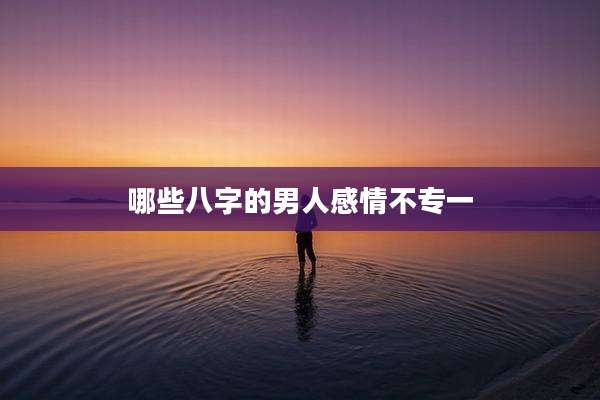 哪些八字的男人感情不专一