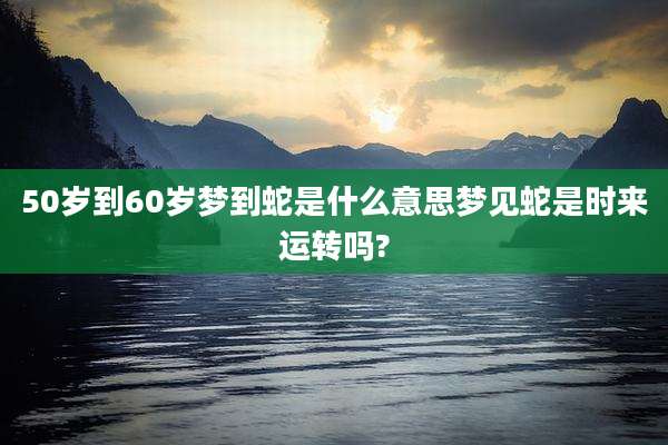 50岁到60岁梦到蛇是什么意思梦见蛇是时来运转吗?