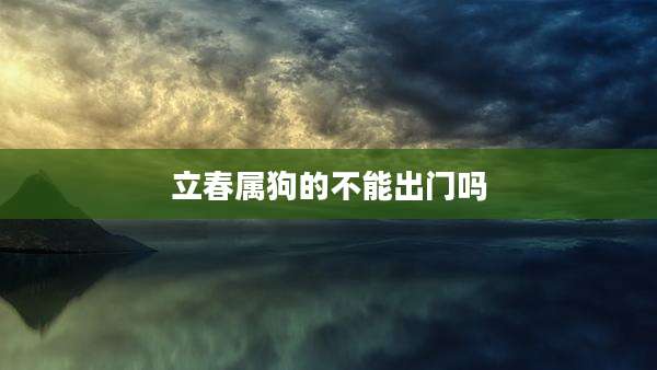 立春属狗的不能出门吗
