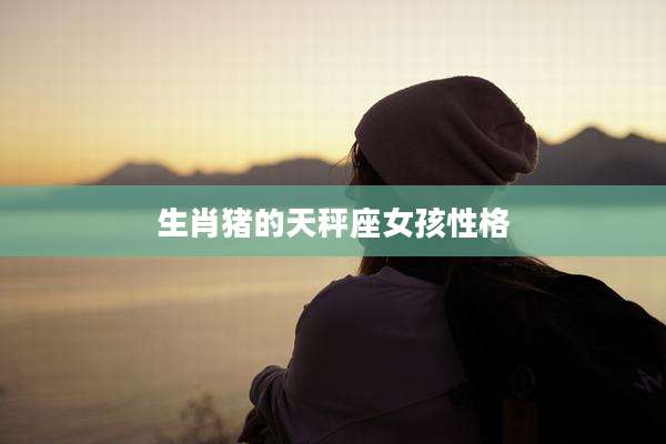 生肖猪的天秤座女孩性格