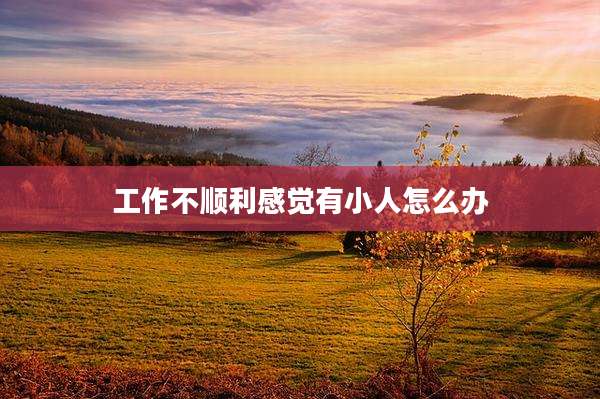 工作不顺利感觉有小人怎么办